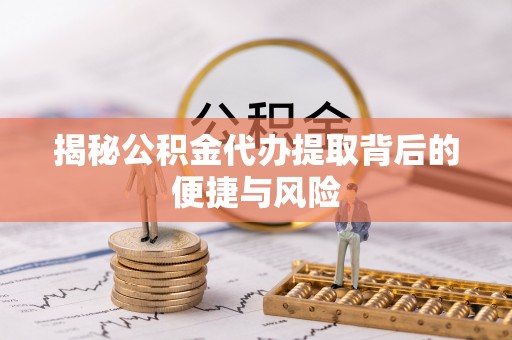 旺苍揭秘公积金代办提取背后的便捷与风险