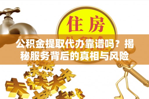 旺苍公积金提取代办靠谱吗？揭秘服务背后的真相与风险