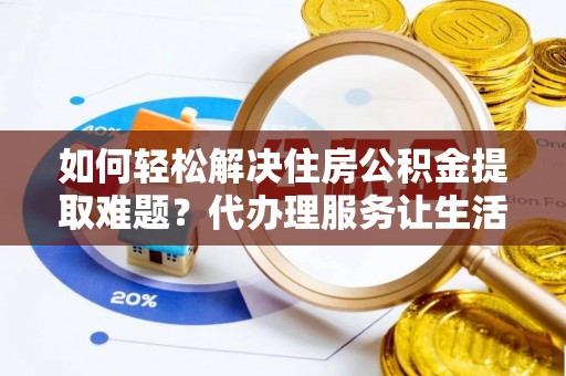 旺苍如何轻松解决住房公积金提取难题？代办理服务让生活更简单