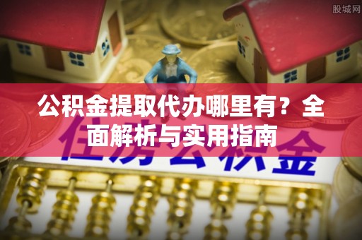 旺苍公积金提取代办哪里有？全面解析与实用指南