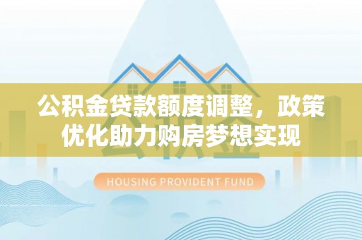 旺苍公积金贷款额度调整，政策优化助力购房梦想实现