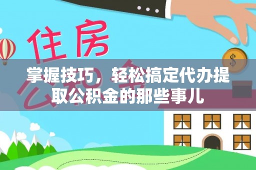 旺苍掌握技巧，轻松搞定代办提取公积金的那些事儿