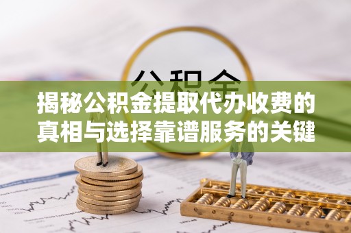 旺苍揭秘公积金提取代办收费的真相与选择靠谱服务的关键