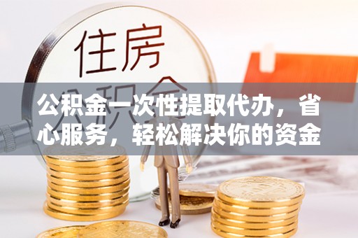 旺苍公积金一次性提取代办，省心服务，轻松解决你的资金需求