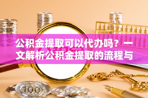 旺苍公积金提取可以代办吗？一文解析公积金提取的流程与注意事项