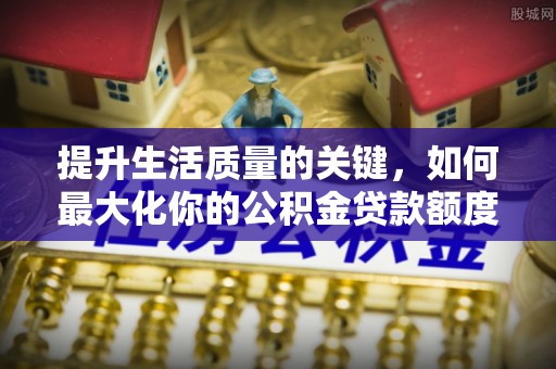 旺苍提升生活质量的关键，如何最大化你的公积金贷款额度
