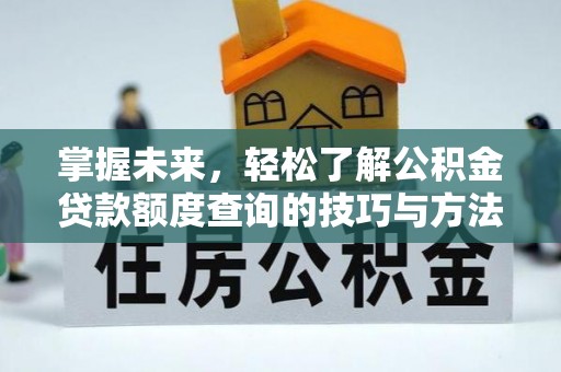 旺苍掌握未来，轻松了解公积金贷款额度查询的技巧与方法
