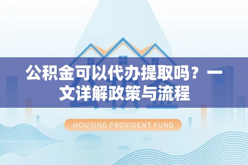 旺苍公积金可以代办提取吗？一文详解政策与流程