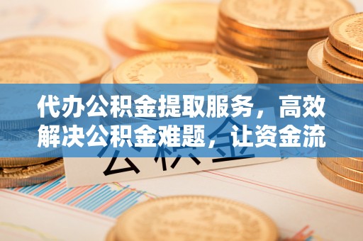 旺苍代办公积金提取服务，高效解决公积金难题，让资金流动更自由