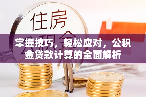 旺苍掌握技巧，轻松应对，公积金贷款计算的全面解析