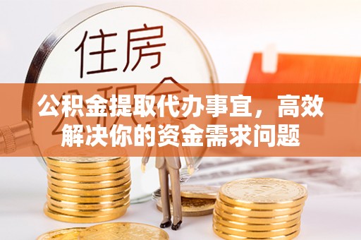 旺苍公积金提取代办事宜，高效解决你的资金需求问题