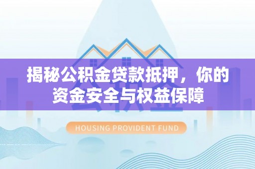 旺苍揭秘公积金贷款抵押，你的资金安全与权益保障