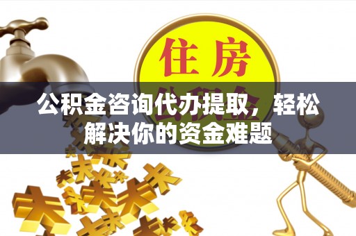 旺苍公积金咨询代办提取，轻松解决你的资金难题