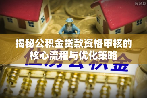 旺苍揭秘公积金贷款资格审核的核心流程与优化策略