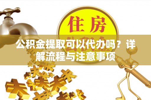 旺苍公积金提取可以代办吗？详解流程与注意事项