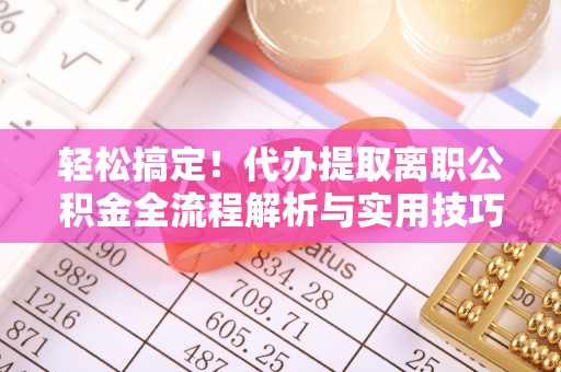 旺苍轻松搞定！代办提取离职公积金全流程解析与实用技巧