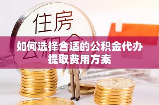 旺苍如何选择合适的公积金代办提取费用方案