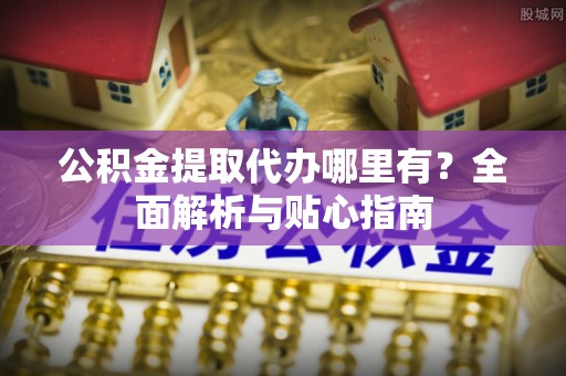 旺苍公积金提取代办哪里有？全面解析与贴心指南