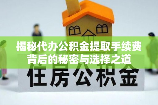 旺苍揭秘代办公积金提取手续费背后的秘密与选择之道