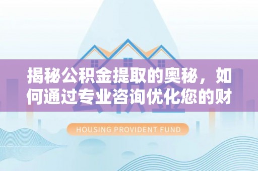 旺苍揭秘公积金提取的奥秘，如何通过专业咨询优化您的财务规划