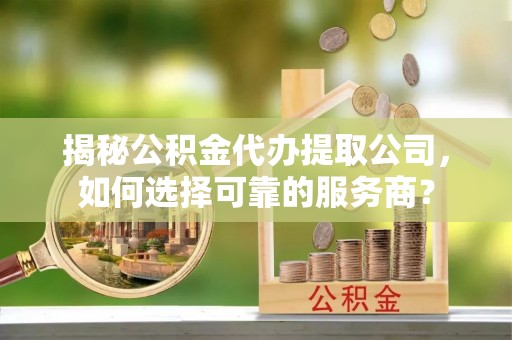 旺苍揭秘公积金代办提取公司，如何选择可靠的服务商？