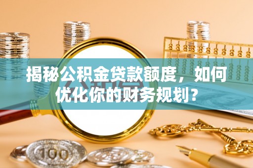 旺苍揭秘公积金贷款额度，如何优化你的财务规划？
