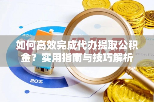 旺苍如何高效完成代办提取公积金？实用指南与技巧解析