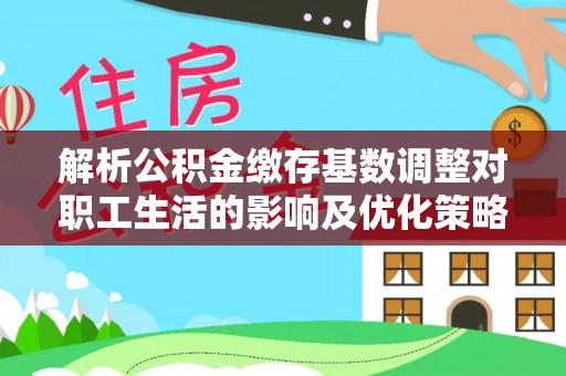旺苍解析公积金缴存基数调整对职工生活的影响及优化策略