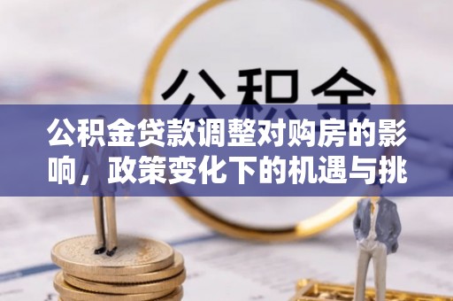 旺苍公积金贷款调整对购房的影响，政策变化下的机遇与挑战