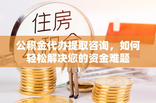 旺苍公积金代办提取咨询，如何轻松解决您的资金难题
