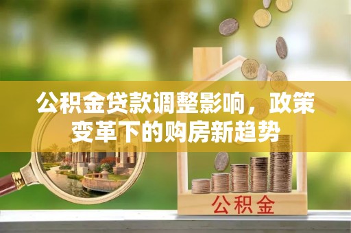 旺苍公积金贷款调整影响，政策变革下的购房新趋势