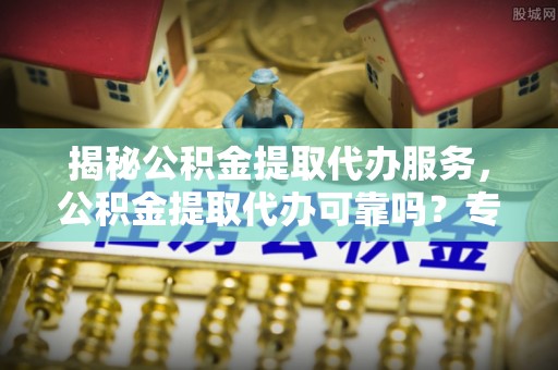 旺苍揭秘公积金提取代办服务，公积金提取代办可靠吗？专业解析与实用指南