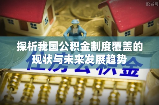 旺苍探析我国公积金制度覆盖的现状与未来发展趋势