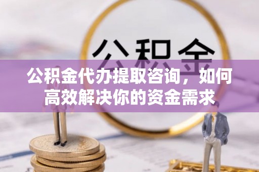 旺苍公积金代办提取咨询，如何高效解决你的资金需求