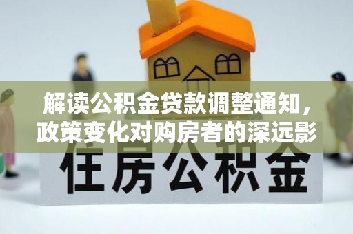 旺苍解读公积金贷款调整通知，政策变化对购房者的深远影响