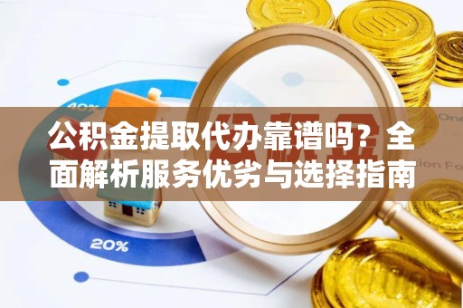 旺苍公积金提取代办靠谱吗？全面解析服务优劣与选择指南