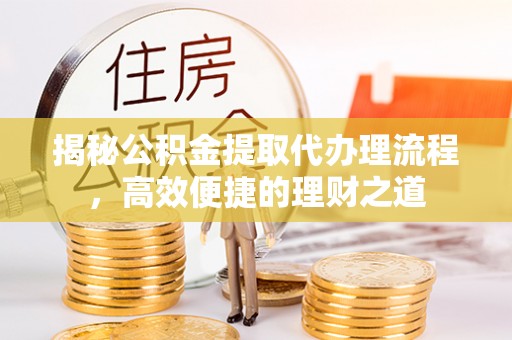 旺苍揭秘公积金提取代办理流程，高效便捷的理财之道