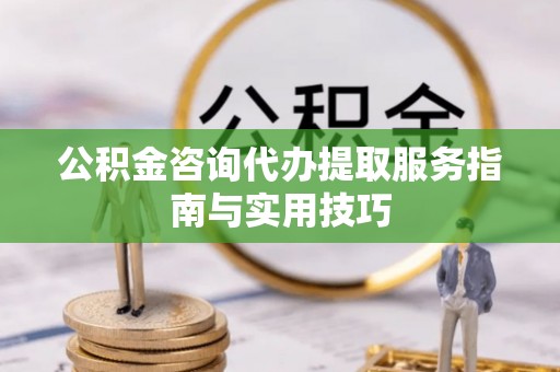 旺苍公积金咨询代办提取服务指南与实用技巧