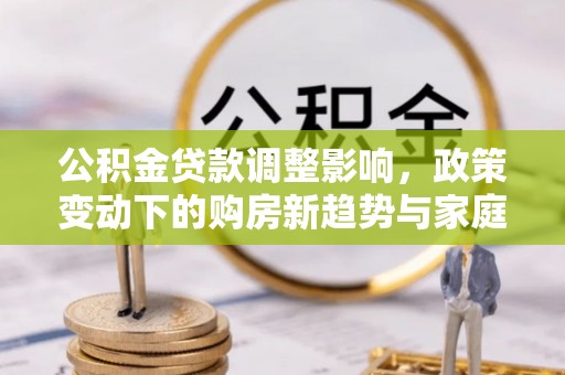 旺苍公积金贷款调整影响，政策变动下的购房新趋势与家庭财务规划