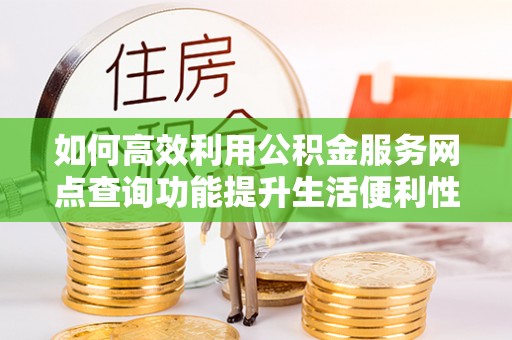 旺苍如何高效利用公积金服务网点查询功能提升生活便利性