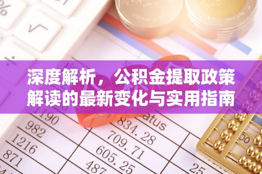 旺苍深度解析，公积金提取政策解读的最新变化与实用指南