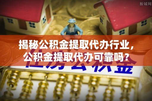 旺苍揭秘公积金提取代办行业，公积金提取代办可靠吗？