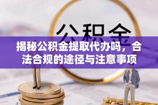 旺苍揭秘公积金提取代办吗，合法合规的途径与注意事项