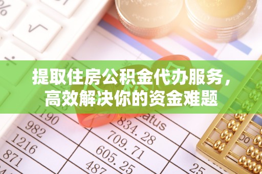 旺苍提取住房公积金代办服务，高效解决你的资金难题