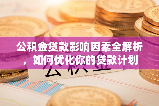 旺苍公积金贷款影响因素全解析，如何优化你的贷款计划