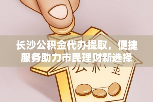 旺苍长沙公积金代办提取，便捷服务助力市民理财新选择