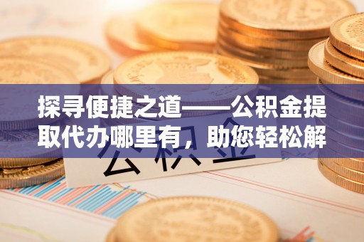 旺苍探寻便捷之道——公积金提取代办哪里有，助您轻松解决资金难题