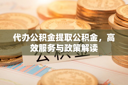 旺苍代办公积金提取公积金，高效服务与政策解读