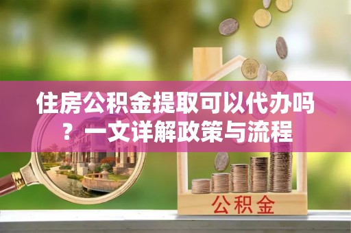 旺苍住房公积金提取可以代办吗？一文详解政策与流程