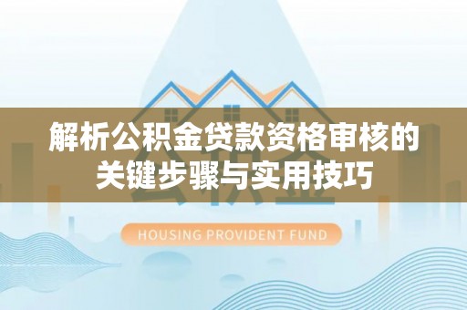 旺苍解析公积金贷款资格审核的关键步骤与实用技巧